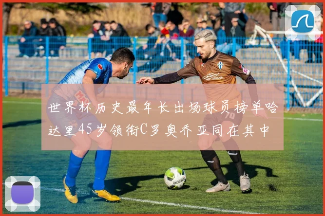 世界杯历史最年长出场球员榜单哈达里45岁领衔C罗奥乔亚同在其中