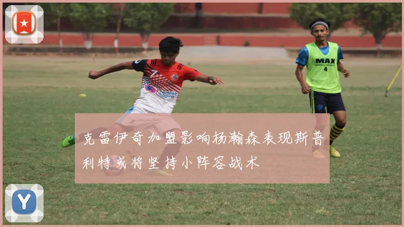 克雷伊奇加盟影响杨瀚森表现斯普利特或将坚持小阵容战术