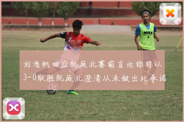 刘浩帆回应阮庭北赛前言论称将以3-0取胜阮庭北澄清从未做出此承诺