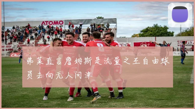 弗莱直言詹姆斯是流量之王自由球员去向无人问津