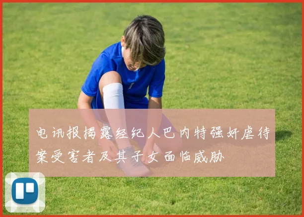 电讯报揭露经纪人巴内特强奸虐待案受害者及其子女面临威胁