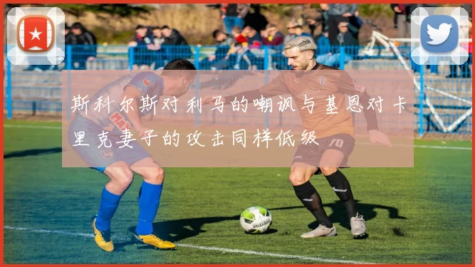 斯科尔斯对利马的嘲讽与基恩对卡里克妻子的攻击同样低级
