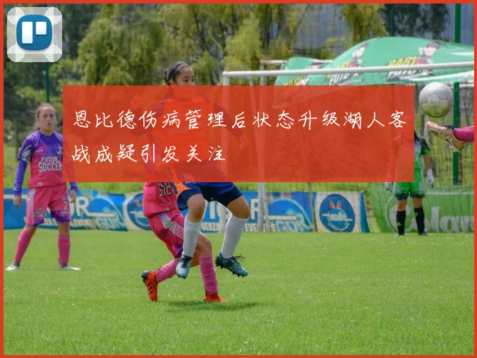 恩比德伤病管理后状态升级湖人客战成疑引发关注