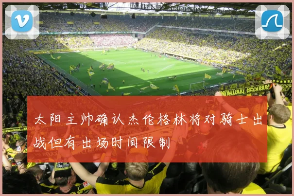 太阳主帅确认杰伦格林将对骑士出战但有出场时间限制