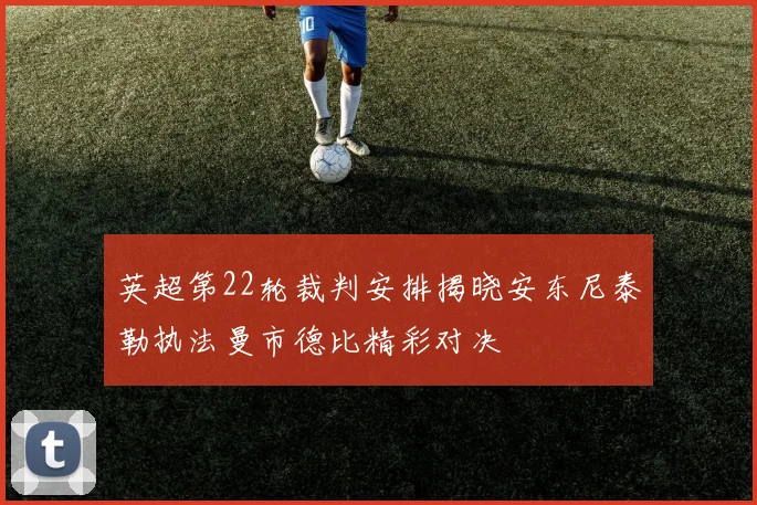 英超第22轮裁判安排揭晓安东尼泰勒执法曼市德比精彩对决