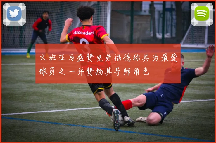 文班亚马盛赞克劳福德称其为最爱球员之一并赞扬其导师角色