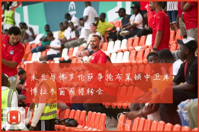 米兰与佛罗伦萨争抢布莱顿中卫库博拉冬窗或将转会