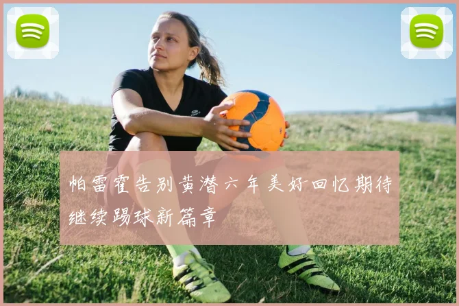 帕雷霍告别黄潜六年美好回忆期待继续踢球新篇章