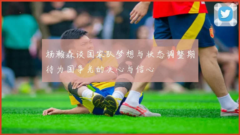 杨瀚森谈国家队梦想与状态调整期待为国争光的决心与信心