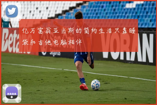 亿万富翁亚当斯的简约生活只靠睡袋和吉他电脑相伴