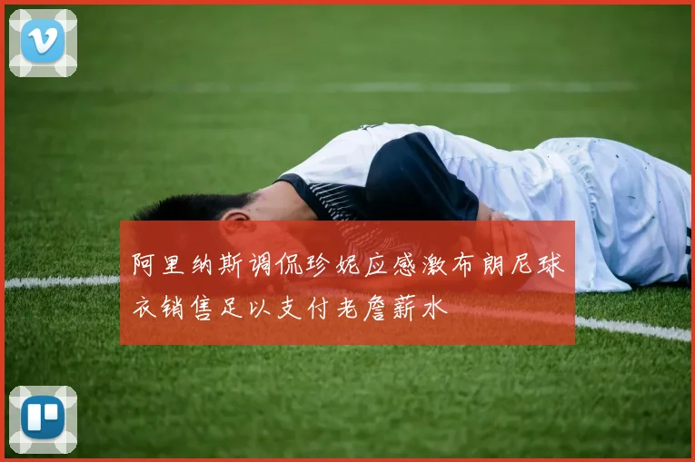 阿里纳斯调侃珍妮应感激布朗尼球衣销售足以支付老詹薪水