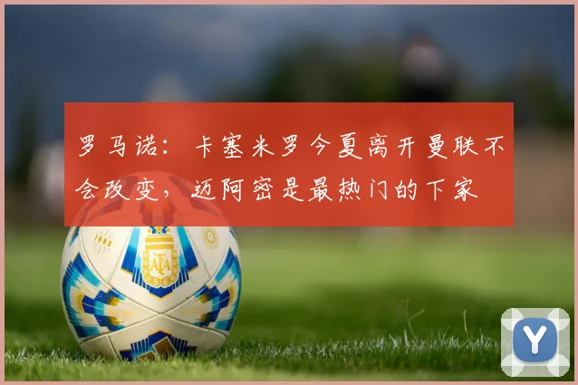 罗马诺：卡塞米罗今夏离开曼联不会改变，迈阿密是最热门的下家