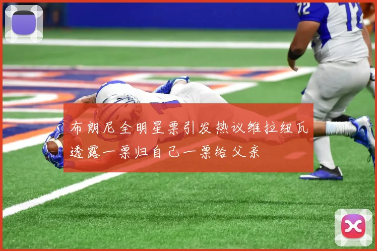 布朗尼全明星票引发热议维拉纽瓦透露一票归自己一票给父亲