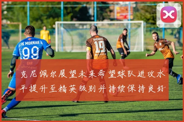 克尼佩尔展望未来希望球队进攻水平提升至精英级别并持续保持良好状态