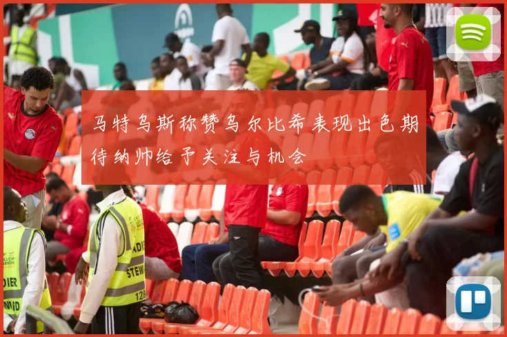 马特乌斯称赞乌尔比希表现出色期待纳帅给予关注与机会