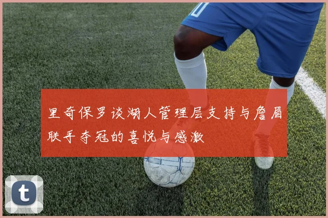 里奇保罗谈湖人管理层支持与詹眉联手夺冠的喜悦与感激